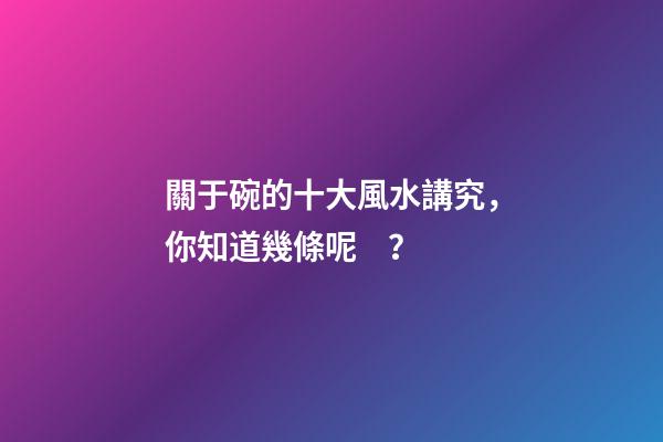 關于碗的十大風水講究，你知道幾條呢？
